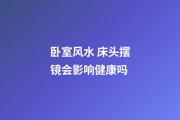 卧室风水 床头摆镜会影响健康吗